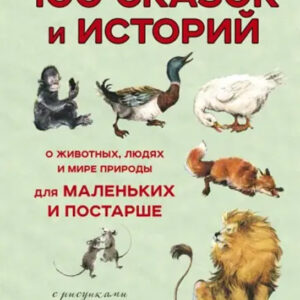 100 сказок и историй о животных, людях и мире природы для маленьких и постарше